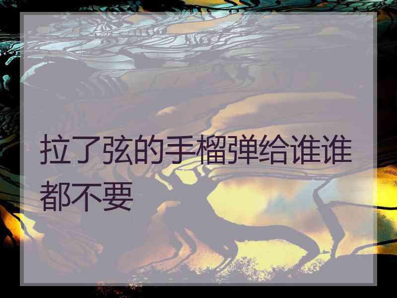 拉了弦的手榴弹给谁谁都不要