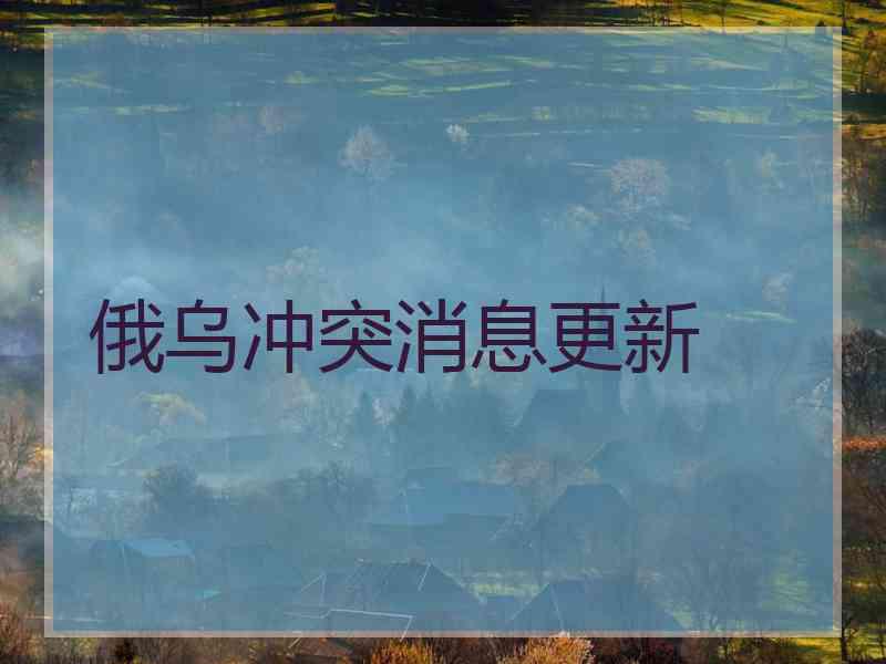 俄乌冲突消息更新
