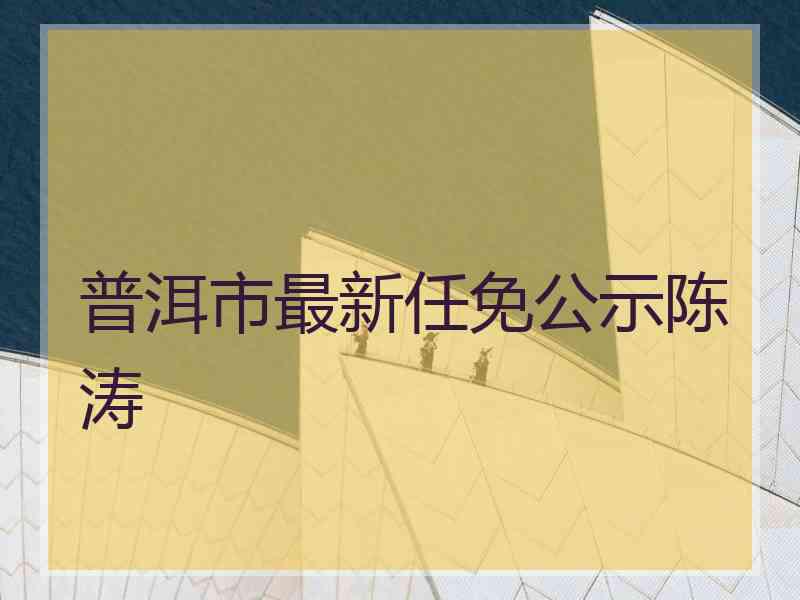 普洱市最新任免公示陈涛