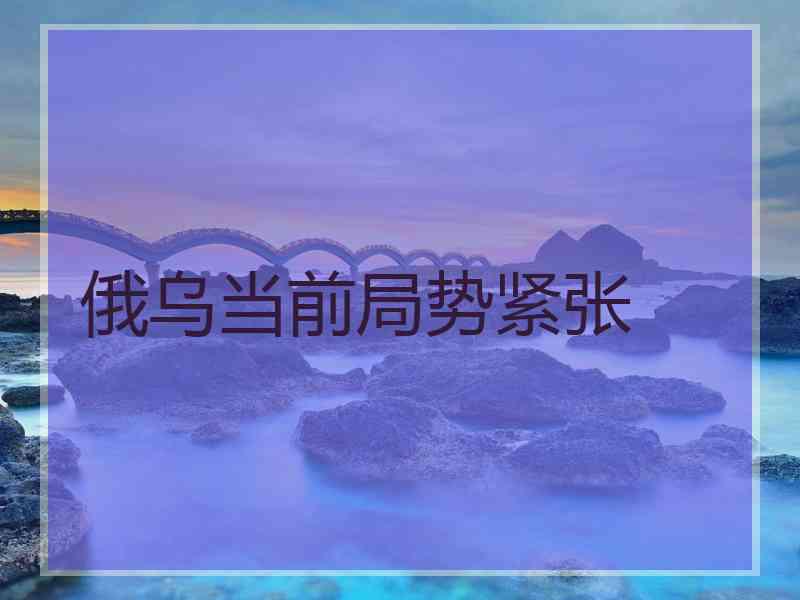 俄乌当前局势紧张