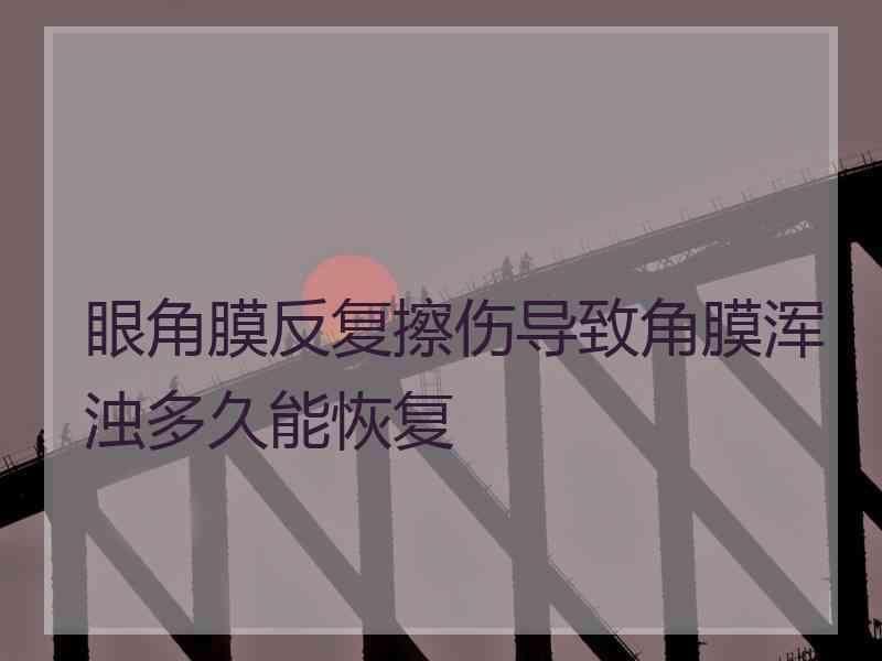 眼角膜反复擦伤导致角膜浑浊多久能恢复